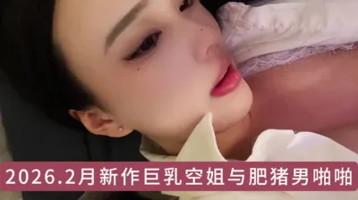 2026新作！很美的巨乳空姐，与肥猪男大哥的故事