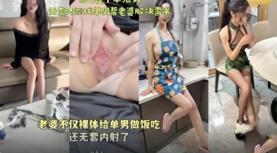 绿帽天花板 老婆不仅裸体给单男做饭吃还无套内射